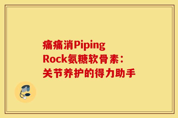痛痛消Piping Rock氨糖软骨素：关节养护的得力助手