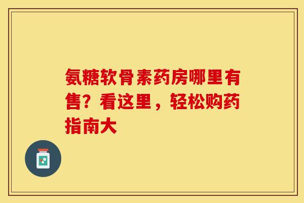 氨糖软骨素药房哪里有售？看这里，轻松购药指南大