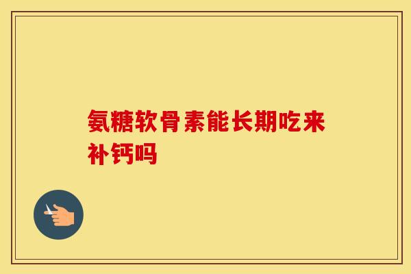 氨糖软骨素能长期吃来补钙吗