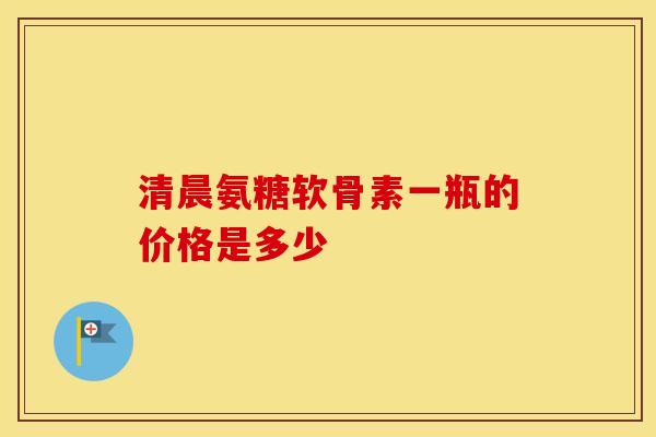 清晨氨糖软骨素一瓶的价格是多少