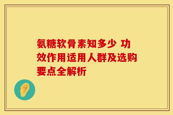 氨糖软骨素知多少 功效作用适用人群及选购要点全解析