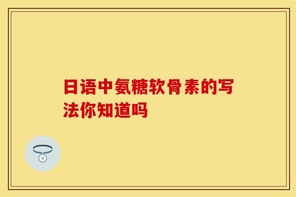 日语中氨糖软骨素的写法你知道吗