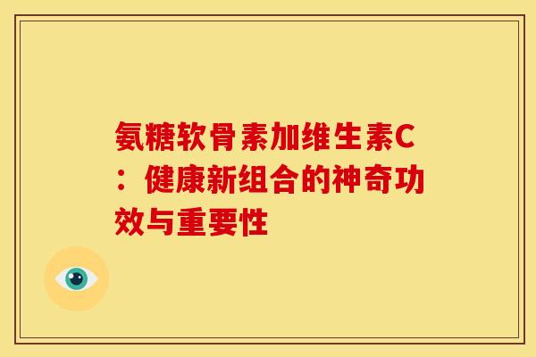 氨糖软骨素加维生素C：健康新组合的神奇功效与重要性