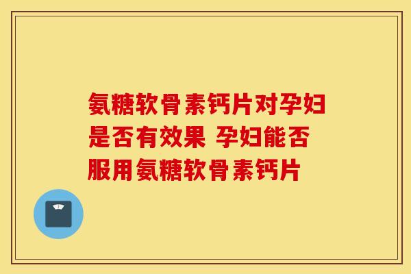 氨糖软骨素钙片对孕妇是否有效果 孕妇能否服用氨糖软骨素钙片