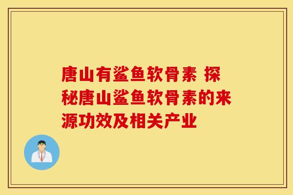 唐山有鲨鱼软骨素 探秘唐山鲨鱼软骨素的来源功效及相关产业