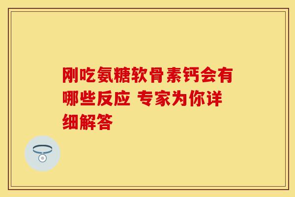 刚吃氨糖软骨素钙会有哪些反应 专家为你详细解答