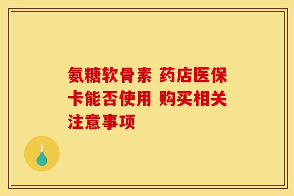 氨糖软骨素 药店医保卡能否使用 购买相关注意事项