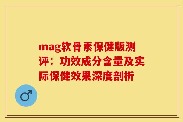 mag软骨素保健版测评：功效成分含量及实际保健效果深度剖析