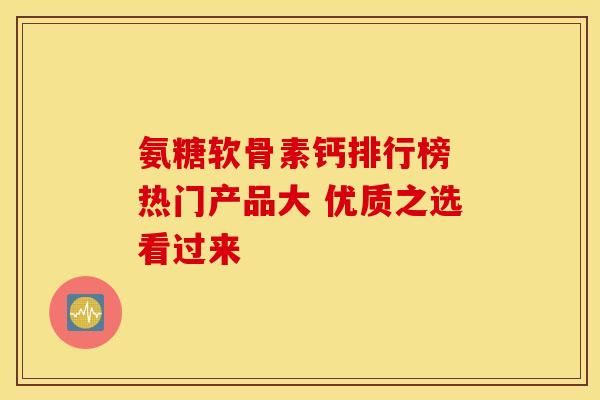 氨糖软骨素钙排行榜 热门产品大 优质之选看过来