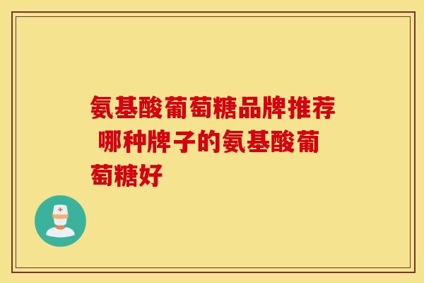 氨基酸葡萄糖品牌推荐 哪种牌子的氨基酸葡萄糖好
