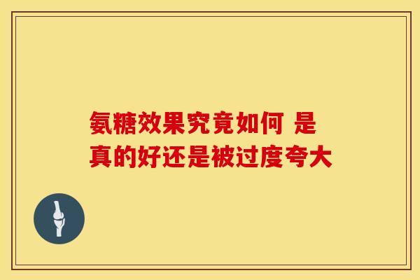 氨糖效果究竟如何 是真的好还是被过度夸大
