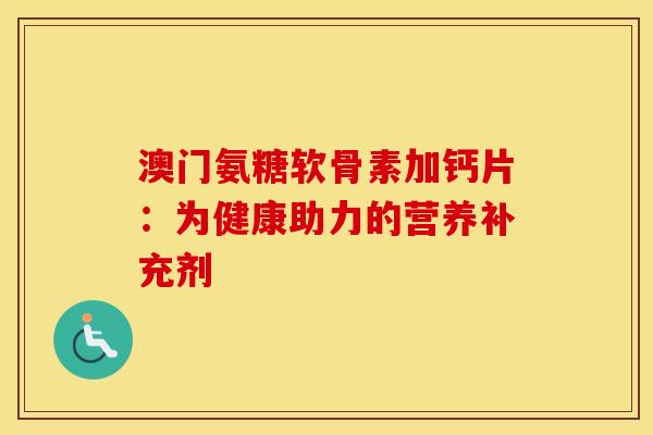 澳门氨糖软骨素加钙片：为健康助力的营养补充剂