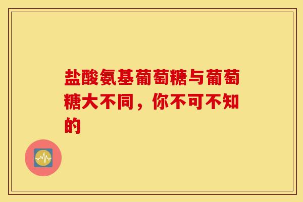 盐酸氨基葡萄糖与葡萄糖大不同，你不可不知的