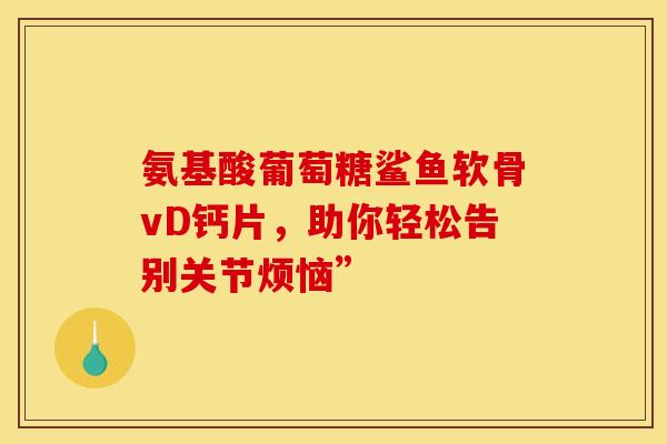 氨基酸葡萄糖鲨鱼软骨vD钙片，助你轻松告别关节烦恼”