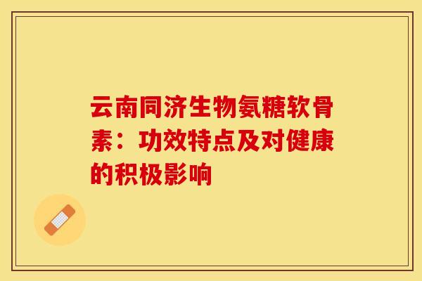 云南同济生物氨糖软骨素：功效特点及对健康的积极影响
