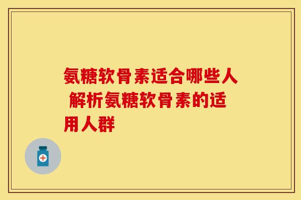 氨糖软骨素适合哪些人 解析氨糖软骨素的适用人群