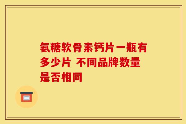 氨糖软骨素钙片一瓶有多少片 不同品牌数量是否相同
