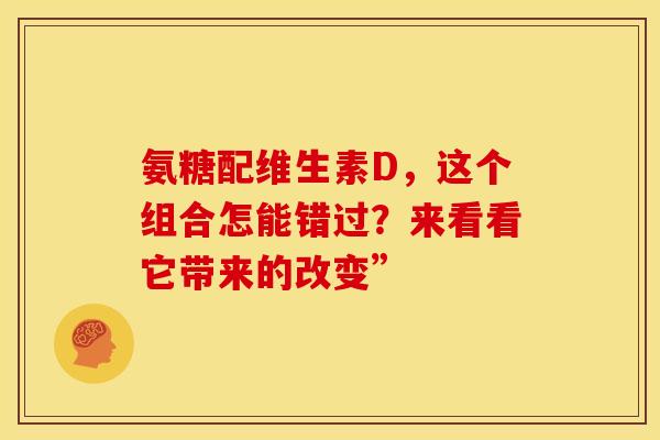 氨糖配维生素D,这个组合怎能错过?来看看它带来的改变” 氨糖配维生素D,这个组合怎能错过?来看看它带来的改变”