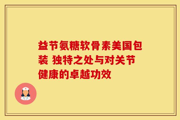 益节氨糖软骨素美国包装 独特之处与对关节健康的卓越功效