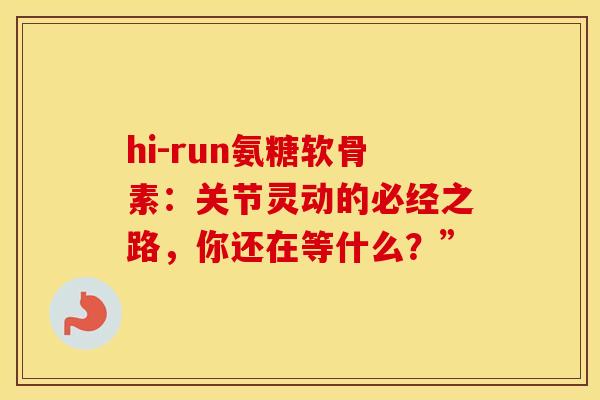hi-run氨糖软骨素：关节灵动的必经之路，你还在等什么？”