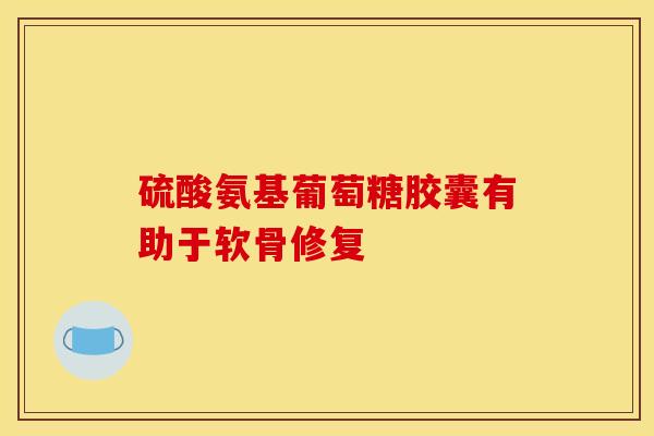 硫酸氨基葡萄糖胶囊有助于软骨修复