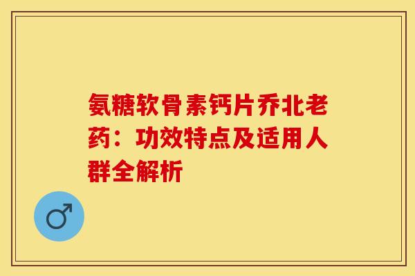 氨糖软骨素钙片乔北老药：功效特点及适用人群全解析