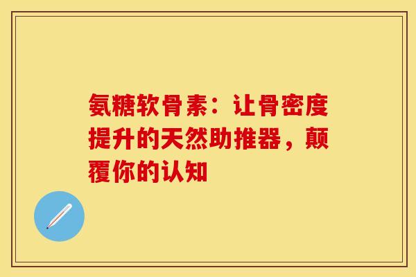 氨糖软骨素：让骨密度提升的天然助推器，颠覆你的认知