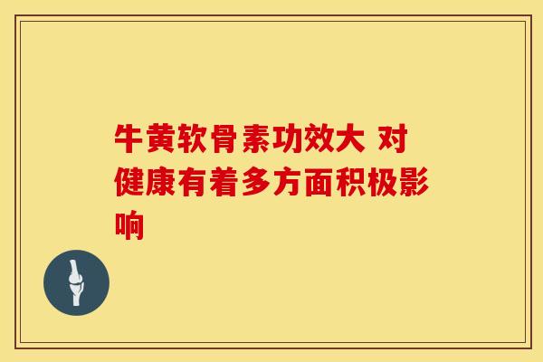 牛黄软骨素功效大 对健康有着多方面积极影响