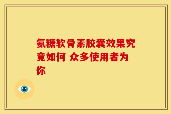 氨糖软骨素胶囊效果究竟如何 众多使用者为你