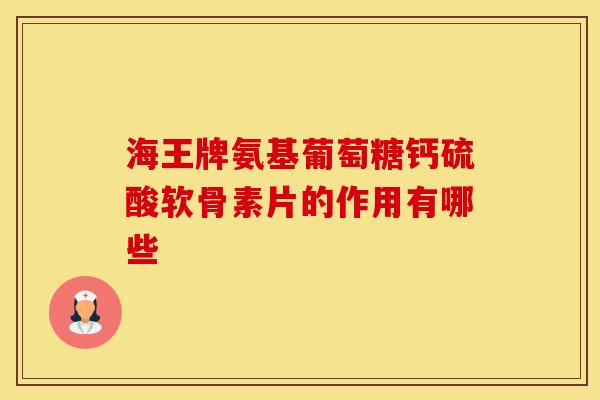 海王牌氨基葡萄糖钙硫酸软骨素片的作用有哪些