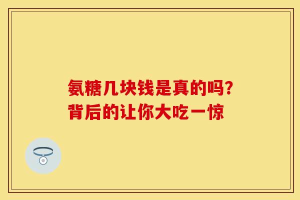 氨糖几块钱是真的吗？背后的让你大吃一惊
