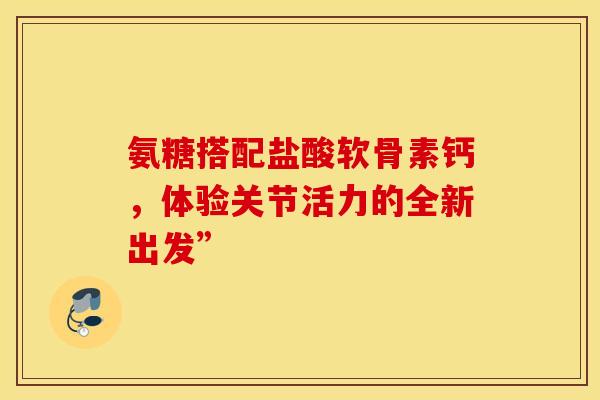 氨糖搭配盐酸软骨素钙，体验关节活力的全新出发”
