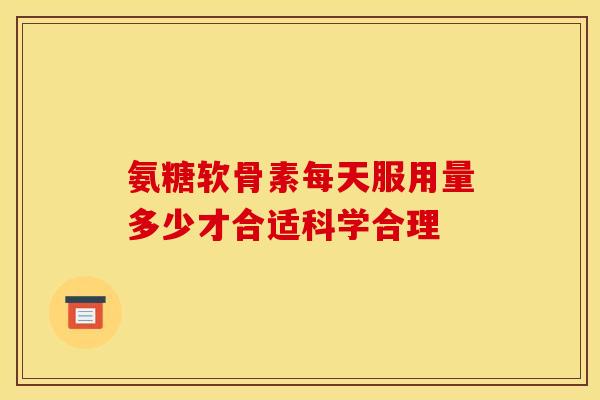氨糖软骨素每天服用量多少才合适科学合理