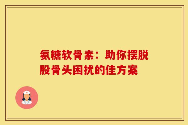 氨糖软骨素：助你摆脱股骨头困扰的佳方案