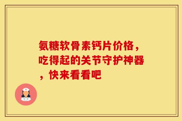 氨糖软骨素钙片价格，吃得起的关节守护神器，快来看看吧