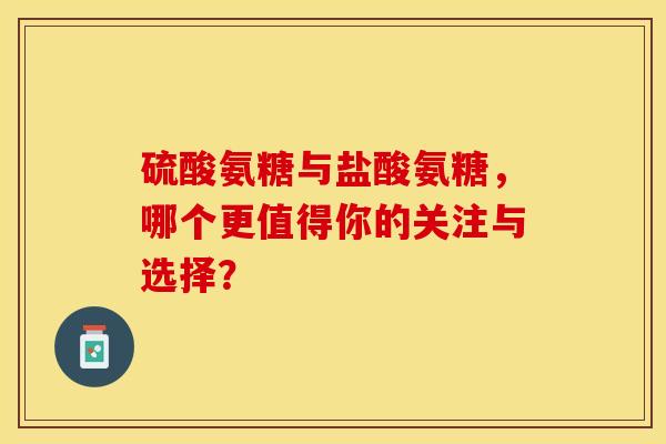 硫酸氨糖与盐酸氨糖，哪个更值得你的关注与选择？