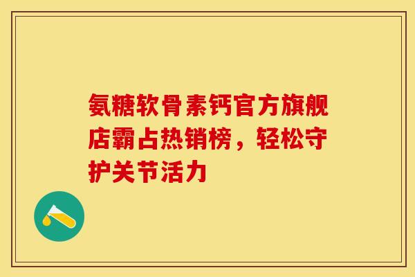 氨糖软骨素钙官方旗舰店霸占热销榜，轻松守护关节活力