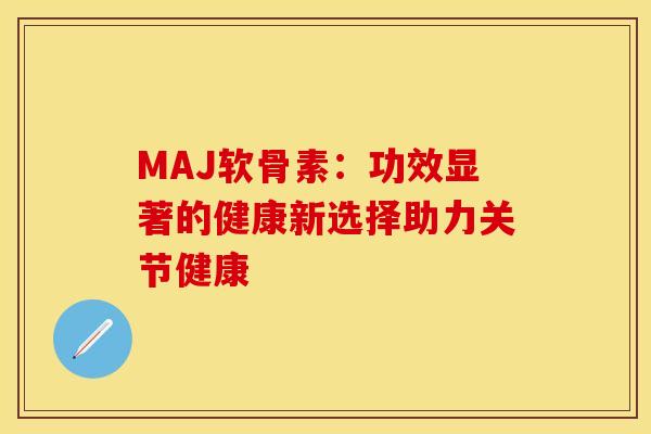 MAJ软骨素：功效显著的健康新选择助力关节健康