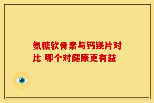 氨糖软骨素与钙镁片对比 哪个对健康更有益