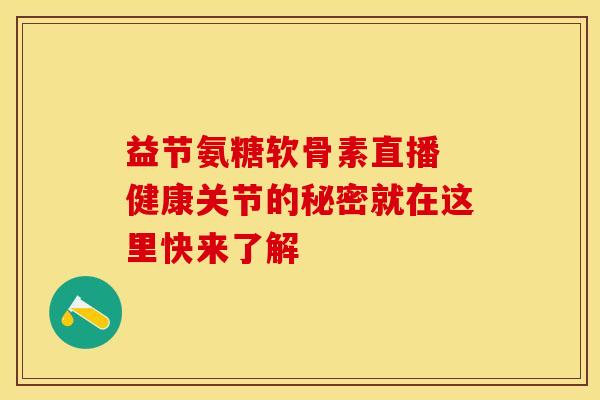益节氨糖软骨素直播 健康关节的秘密就在这里快来了解