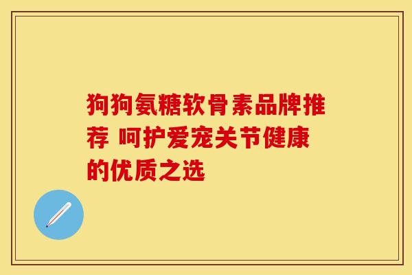 狗狗氨糖软骨素品牌推荐 呵护爱宠关节健康的优质之选