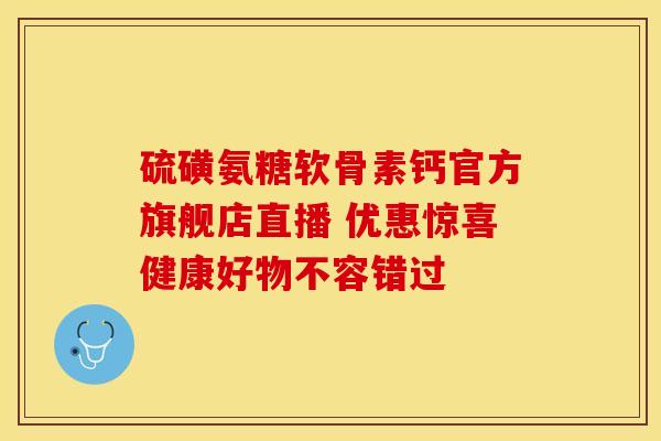 硫磺氨糖软骨素钙官方旗舰店直播 优惠惊喜健康好物不容错过