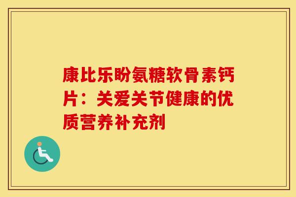 康比乐盼氨糖软骨素钙片：关爱关节健康的优质营养补充剂
