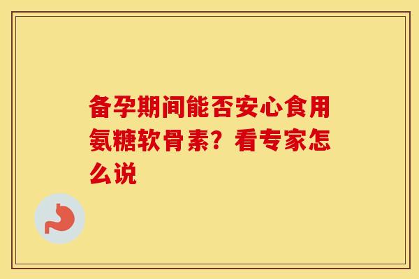 备孕期间能否安心食用氨糖软骨素？看专家怎么说