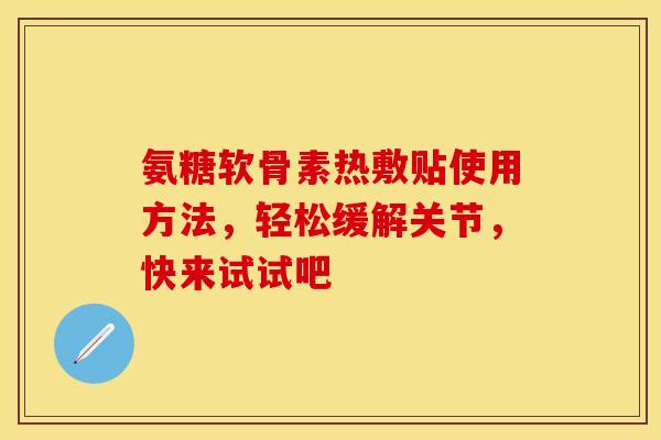 氨糖软骨素热敷贴使用方法，轻松缓解关节，快来试试吧