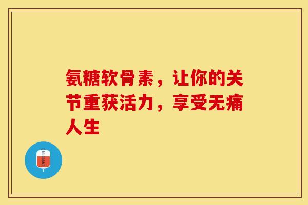 氨糖软骨素，让你的关节重获活力，享受无痛人生
