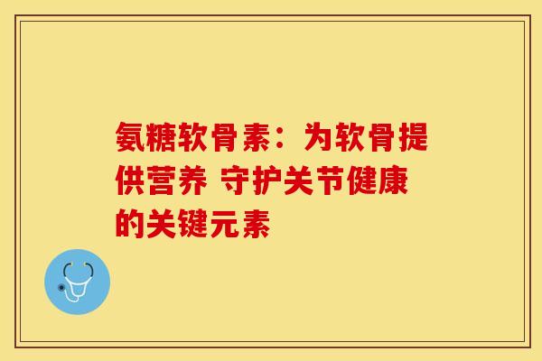 氨糖软骨素：为软骨提供营养 守护关节健康的关键元素