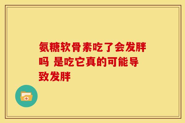 氨糖软骨素吃了会发胖吗 是吃它真的可能导致发胖