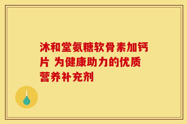 沐和堂氨糖软骨素加钙片 为健康助力的优质营养补充剂
