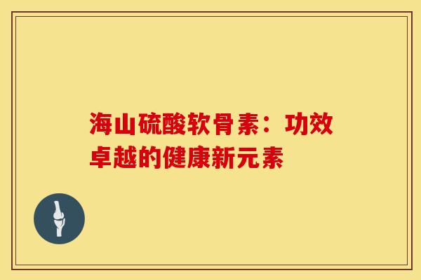 海山硫酸软骨素：功效卓越的健康新元素